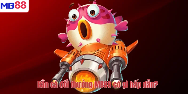 Bắn cá đổi thưởng MB88 có gì hấp dẫn?